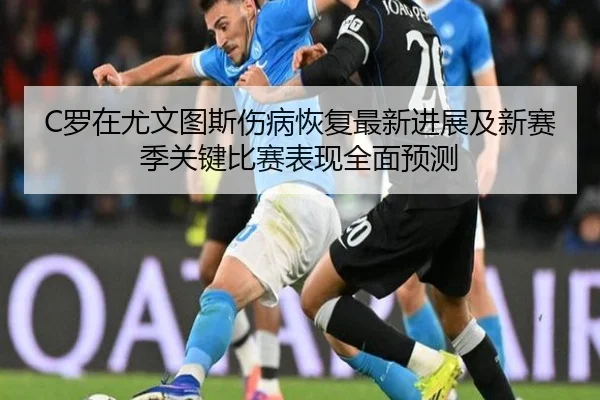C罗在尤文图斯伤病恢复最新进展及新赛季关键比赛表现全面预测